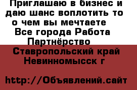 Приглашаю в бизнес и даю шанс воплотить то, о чем вы мечтаете!  - Все города Работа » Партнёрство   . Ставропольский край,Невинномысск г.